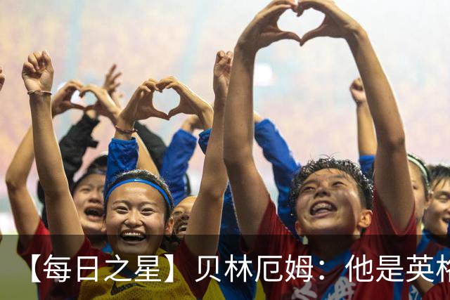 【每日之星】贝林厄姆：他是英格兰的绝境解药 关键先生从不退缩