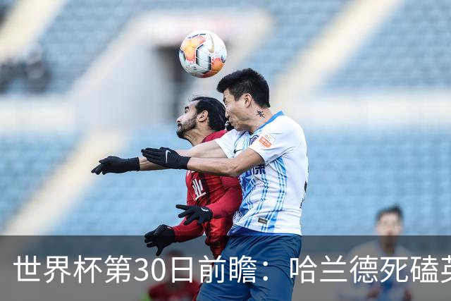 世界杯第30日前瞻：哈兰德死磕英格兰 阿根廷严防爆冷