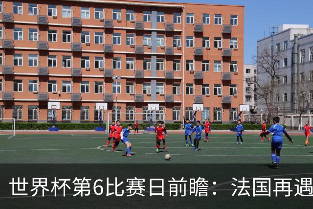 世界杯第6比赛日前瞻：法国再遇非洲死敌，阿根廷迎战"沙漠之狐"