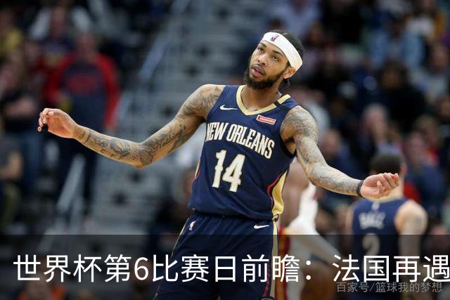 世界杯第6比赛日前瞻：法国再遇非洲死敌，阿根廷迎战"沙漠之狐"