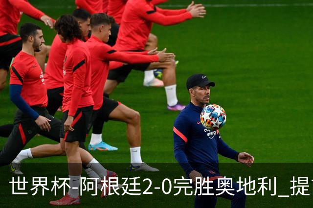 世界杯-阿根廷2-0完胜奥地利 提前一轮小组出线