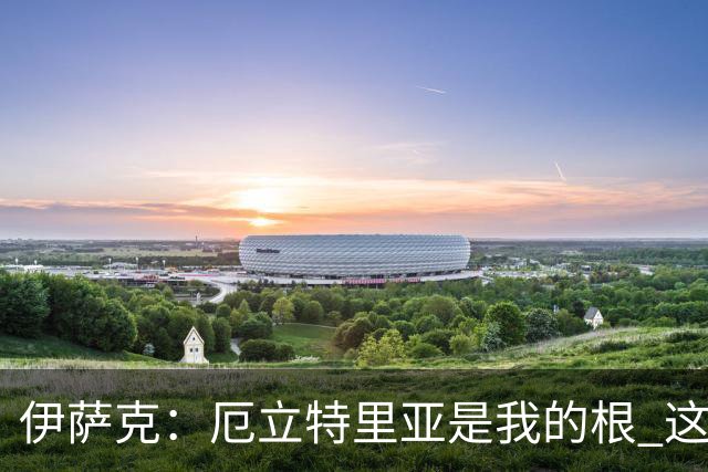 伊萨克：厄立特里亚是我的根 这就是为什么我球鞋上印着两面国旗