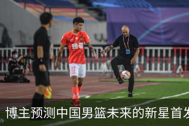 博主预测中国男篮未来的新星首发阵容，朱正张博源领衔