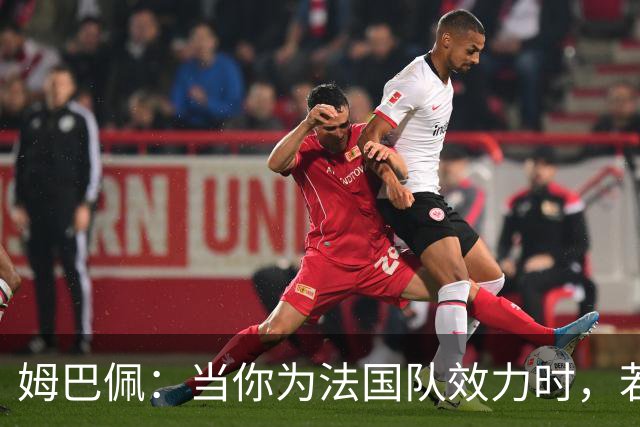 姆巴佩：当你为法国队效力时，若不能夺冠就会遭到猛烈抨击