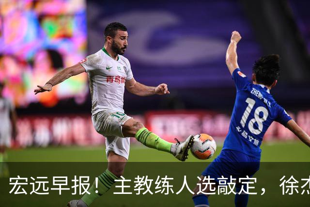 宏远早报！主教练人选敲定，徐杰接受姚明邀请，宏远外援好消息！