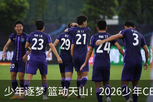 少年逐梦 篮动天山！2026少年CBA乌鲁木齐赛区燃情启幕！