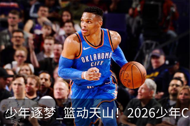 少年逐梦 篮动天山！2026少年CBA乌鲁木齐赛区燃情启幕！