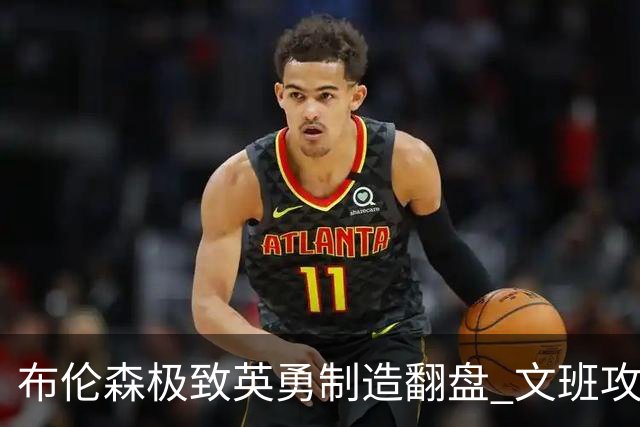 布伦森极致英勇制造翻盘 文班攻防都受挫软肋暴露