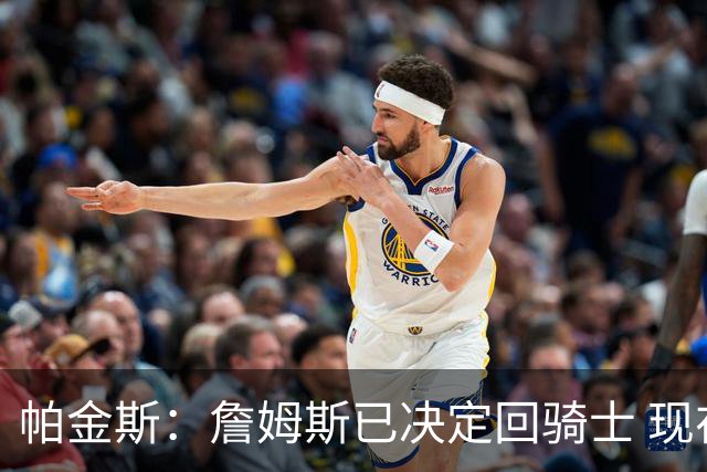 帕金斯：詹姆斯已决定回骑士 现在只是享受被招募&被爱戴的过程