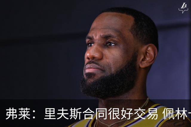 弗莱：里夫斯合同很好交易 佩林卡当我经纪人时让我被交易好几次