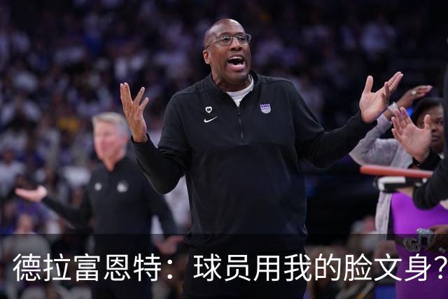 德拉富恩特：球员用我的脸文身？应该不至于弄在看不见的地方