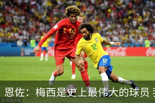 恩佐：梅西是史上最伟大的球员 我们会努力卫冕世界杯