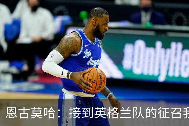 恩古莫哈：接到英格兰队的征召我立刻就答应了 首秀感觉奇妙难言