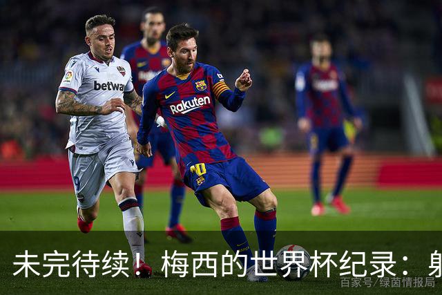 未完待续！梅西的世界杯纪录：射手王、助攻王、出场王、胜场王..