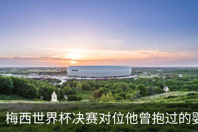 梅西世界杯决赛对位他曾抱过的婴儿 传位仪式感拉满了