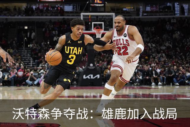 沃特森争夺战：雄鹿加入战局