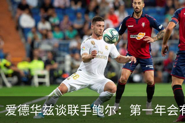 爱德华兹谈联手鲍尔：第一年会有很多低谷，我们高低都庆祝