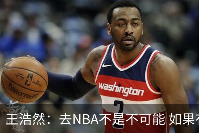 王浩然：去NBA不是不可能 如果有一天我有机会 我也会去争取