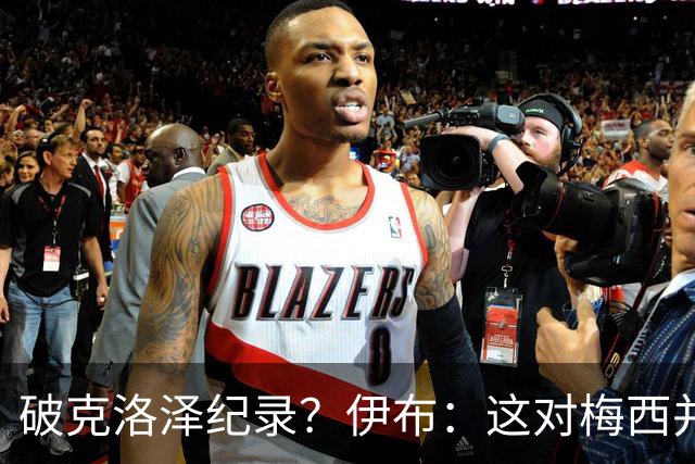 破克洛泽纪录？伊布：这对梅西并不重要，但队友一定会帮他破纪录