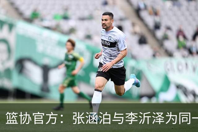 篮协官方：张涵泊与李沂泽为同一人 虚报年龄被禁赛三年