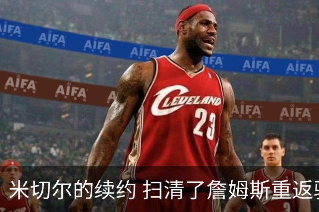 米切尔的续约 扫清了詹姆斯重返骑士的障碍 后者回归后仍是焦点