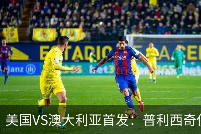 美国VS澳大利亚首发：普利西奇伤缺 巴洛贡麦肯尼出战