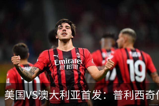 美国VS澳大利亚首发：普利西奇伤缺 巴洛贡麦肯尼出战