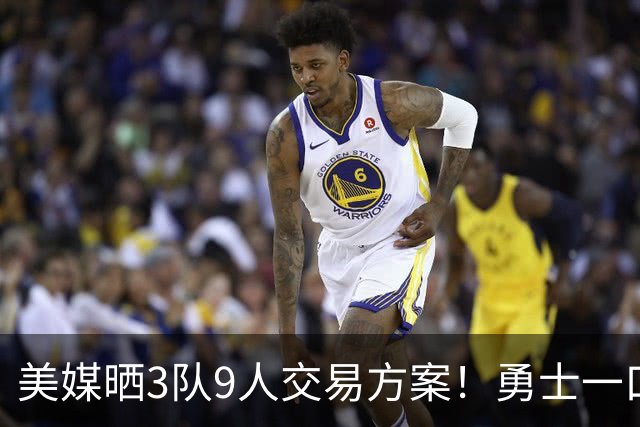 美媒晒3队9人交易方案！勇士一口气卖6将换血 库里喜迎3大新援争冠