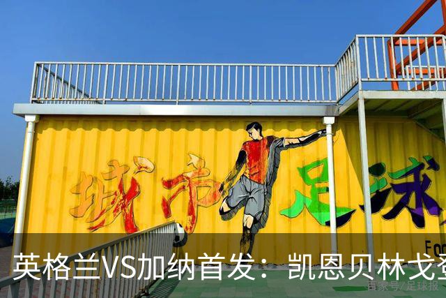 英格兰VS加纳首发：凯恩贝林戈登出战 中卫格伊配孔萨