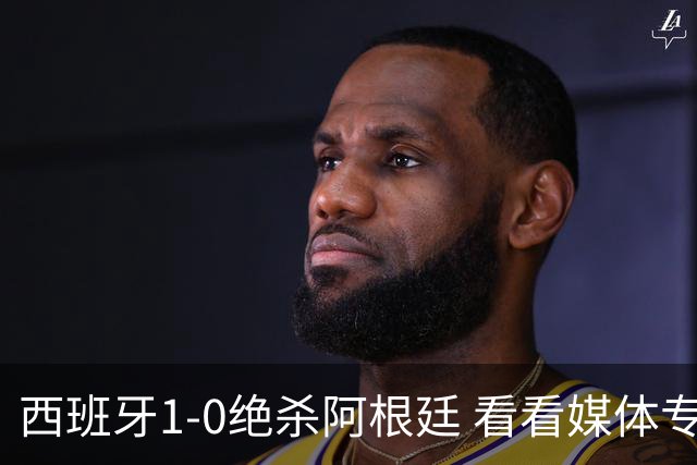 西班牙1-0绝杀阿根廷 看看媒体专家怎么说 赢在中场统治与持续拉扯