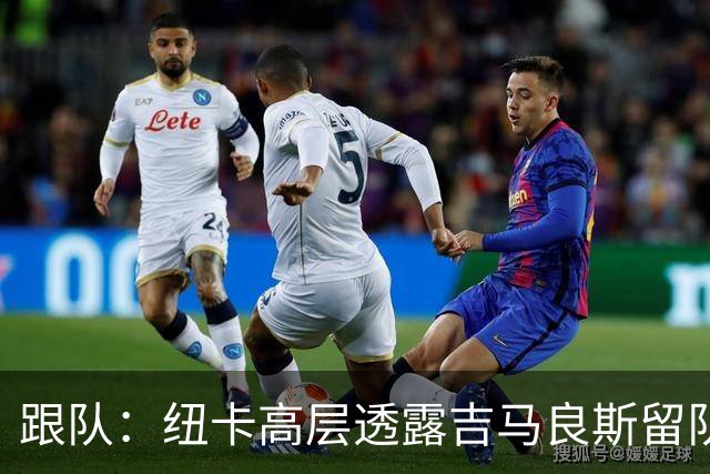 跟队：纽卡高层透露吉马良斯留队的可能性目前远高于离队