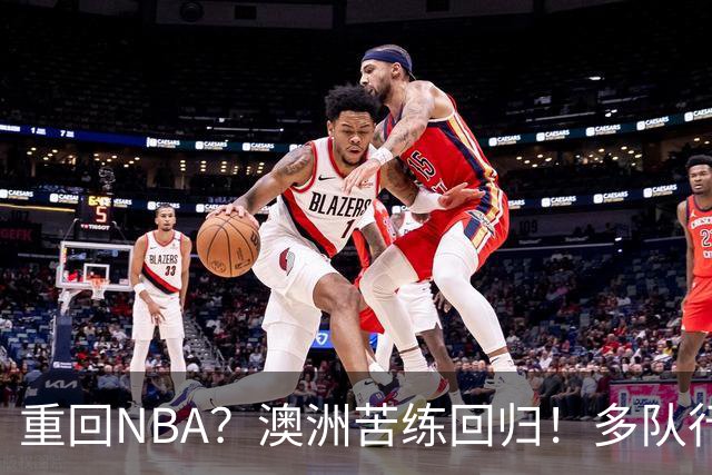 重回NBA？澳洲苦练回归！多队行动！状元该选哪里？