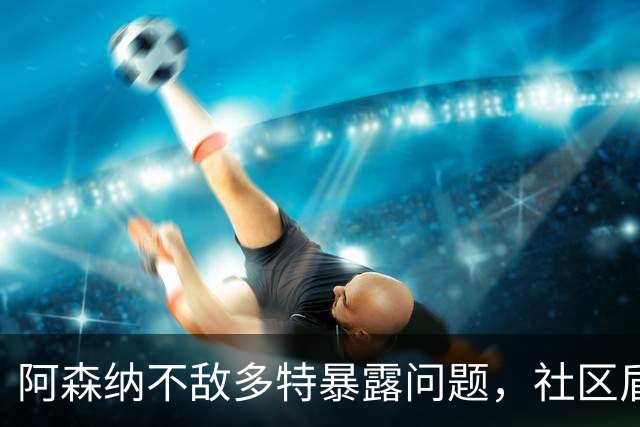 阿森纳不敌多特暴露问题，社区盾难胜曼城，措利斯成大战唯一亮点