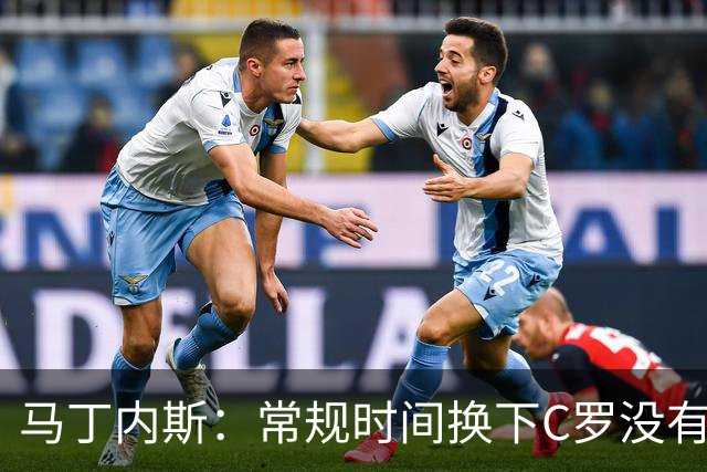 马丁内斯：常规时间换下C罗没有意义，我将带着感激和骄傲离开