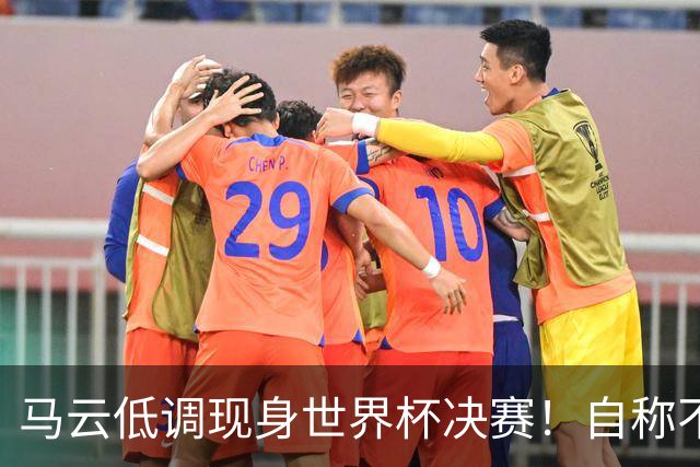 马云低调现身世界杯决赛！自称不懂足球：被许家印坑12亿 2字回应