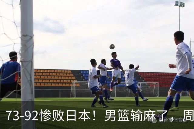 73-92惨败日本！男篮输麻了，周琦赵睿躺赢，郭士强眼光彻底露怯