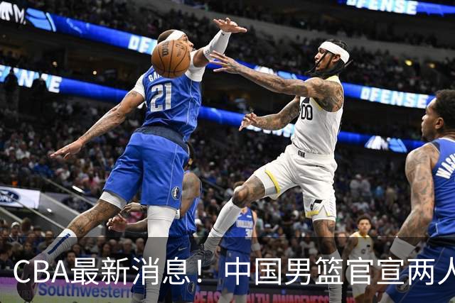 CBA最新消息！中国男篮官宣两人离队，篮协介入赵柏清签约调查，广东旧将加盟江苏