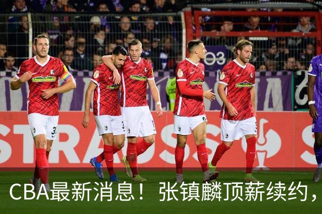 CBA最新消息！张镇麟顶薪续约，杨瀚森无缘热身赛，黄明依修改媒体认证