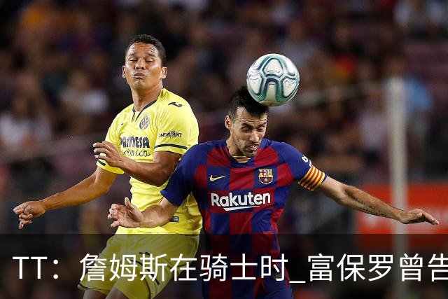 TT：詹姆斯在骑士时 富保罗曾告诉我要为夺冠牺牲否则可能被交易